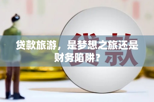 乌当贷款旅游，是梦想之旅还是财务陷阱？