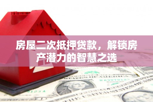 福建房屋二次抵押贷款，解锁房产潜力的智慧之选