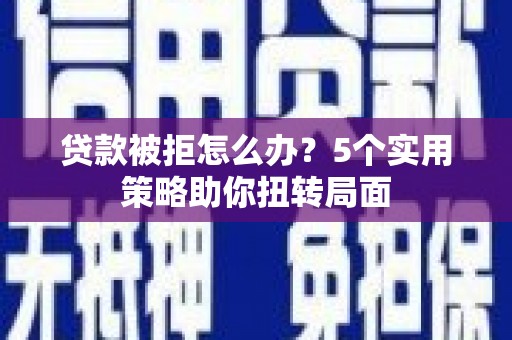 龙湾贷款被拒怎么办？5个实用策略助你扭转局面