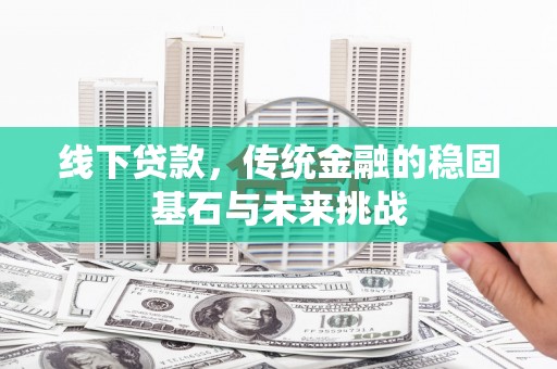 台南线下贷款，传统金融的稳固基石与未来挑战