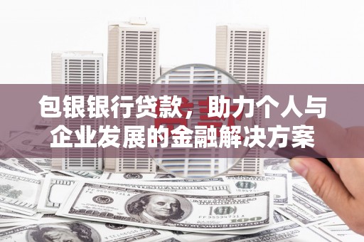夏邑包银银行贷款，助力个人与企业发展的金融解决方案