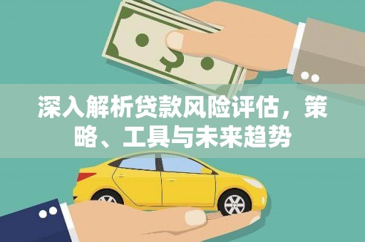 万里深入解析贷款风险评估，策略、工具与未来趋势