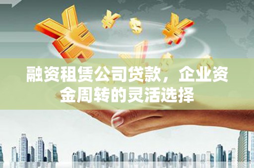 修文融资租赁公司贷款，企业资金周转的灵活选择