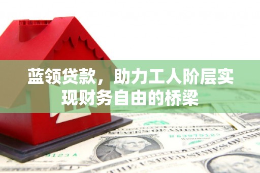 那玛夏蓝领贷款，助力工人阶层实现财务自由的桥梁