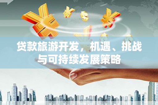 贺州贷款旅游开发，机遇、挑战与可持续发展策略