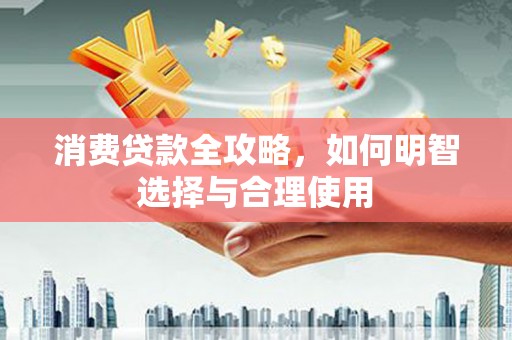 抚顺消费贷款全攻略，如何明智选择与合理使用