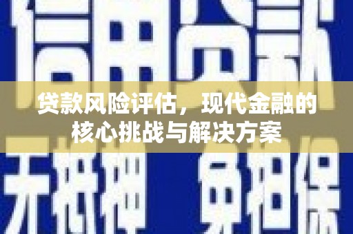 昌吉贷款风险评估，现代金融的核心挑战与解决方案