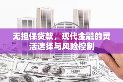 清新无担保贷款，现代金融的灵活选择与风险控制
