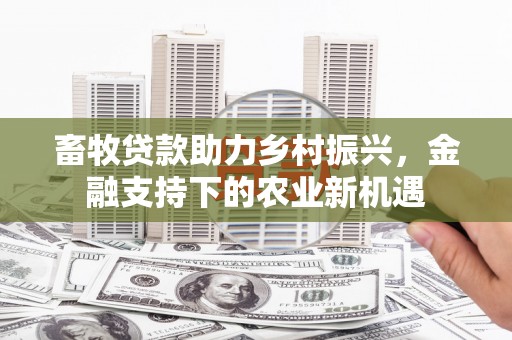 太保畜牧贷款助力乡村振兴，金融支持下的农业新机遇