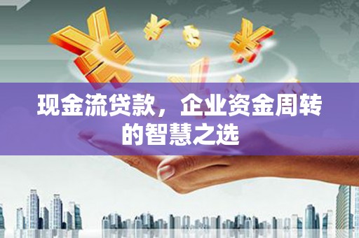 猇亭现金流贷款，企业资金周转的智慧之选