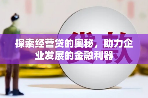 柳南探索经营贷的奥秘，助力企业发展的金融利器