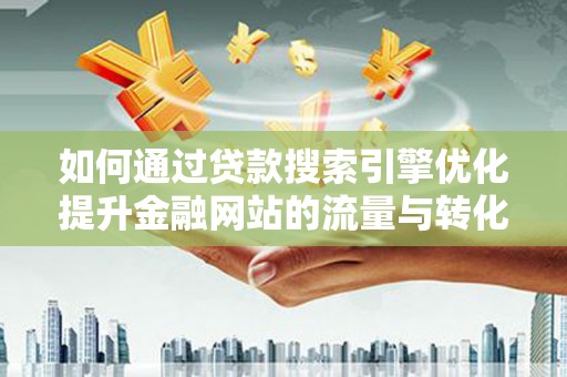 延安如何通过贷款搜索引擎优化提升金融网站的流量与转化率