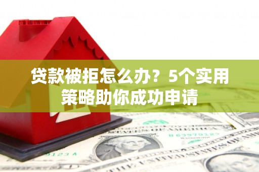 柳州贷款被拒怎么办？5个实用策略助你成功申请