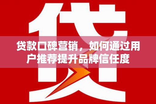 门源贷款口碑营销，如何通过用户推荐提升品牌信任度