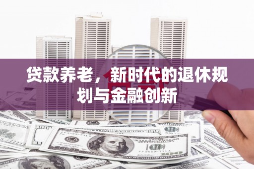 新晃贷款养老，新时代的退休规划与金融创新