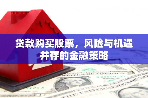 贵溪贷款购买股票，风险与机遇并存的金融策略