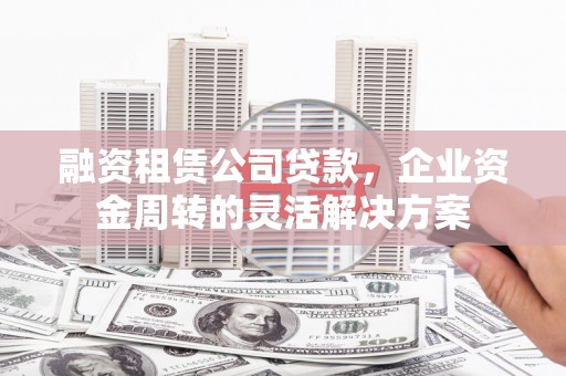 七星融资租赁公司贷款，企业资金周转的灵活解决方案