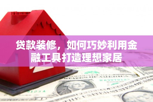 平乡贷款装修，如何巧妙利用金融工具打造理想家居