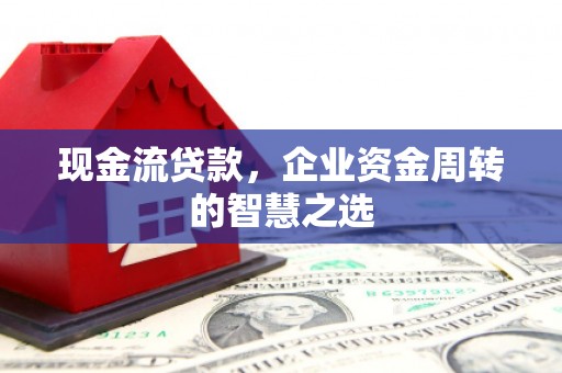 新埤现金流贷款，企业资金周转的智慧之选