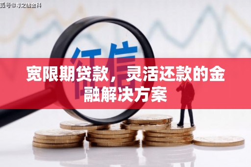 秦安宽限期贷款，灵活还款的金融解决方案