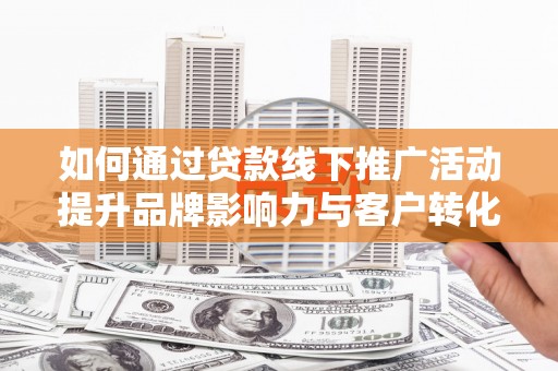 滦南如何通过贷款线下推广活动提升品牌影响力与客户转化率