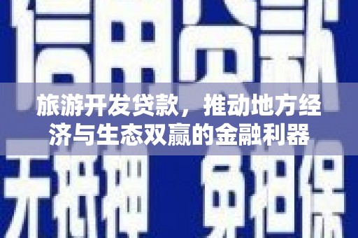 洪湖旅游开发贷款，推动地方经济与生态双赢的金融利器
