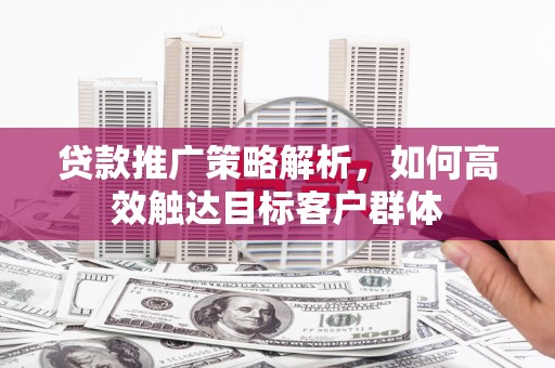 崁顶贷款推广策略解析，如何高效触达目标客户群体