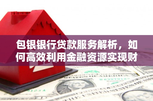 界首包银银行贷款服务解析，如何高效利用金融资源实现财富增长