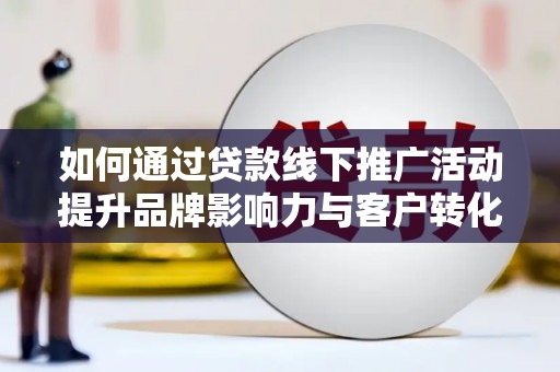 盂县如何通过贷款线下推广活动提升品牌影响力与客户转化率