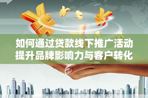 路桥如何通过贷款线下推广活动提升品牌影响力与客户转化率