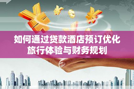 新源如何通过贷款酒店预订优化旅行体验与财务规划