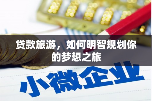 兰西贷款旅游，如何明智规划你的梦想之旅
