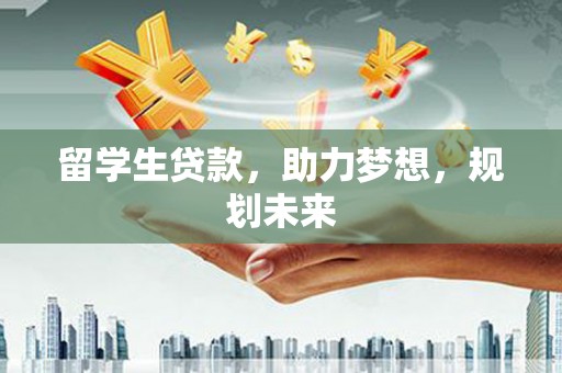 清浦留学生贷款，助力梦想，规划未来