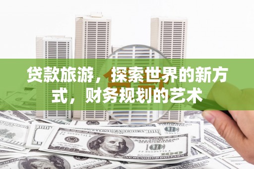 清远贷款旅游，探索世界的新方式，财务规划的艺术