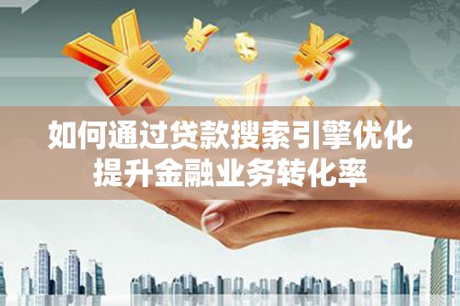 葫芦岛如何通过贷款搜索引擎优化提升金融业务转化率