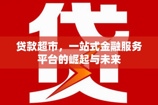 富县贷款超市，一站式金融服务平台的崛起与未来