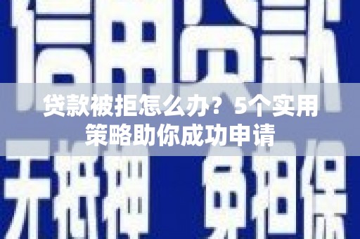 中江贷款被拒怎么办？5个实用策略助你成功申请