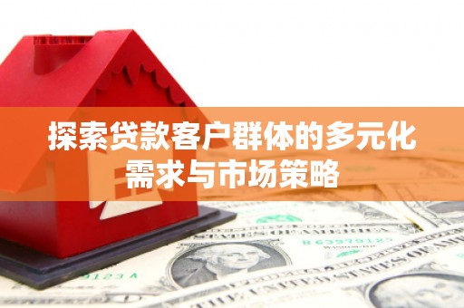 荔浦探索贷款客户群体的多元化需求与市场策略