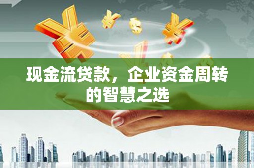 阳曲现金流贷款，企业资金周转的智慧之选
