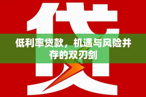 和美低利率贷款，机遇与风险并存的双刃剑