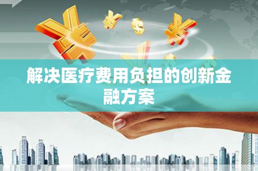 昌图解决医疗费用负担的创新金融方案