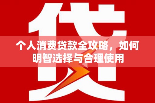 涿鹿个人消费贷款全攻略，如何明智选择与合理使用