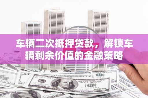 灵石车辆二次抵押贷款，解锁车辆剩余价值的金融策略